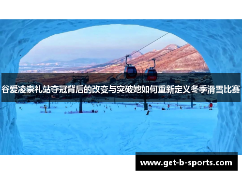 谷爱凌崇礼站夺冠背后的改变与突破她如何重新定义冬季滑雪比赛