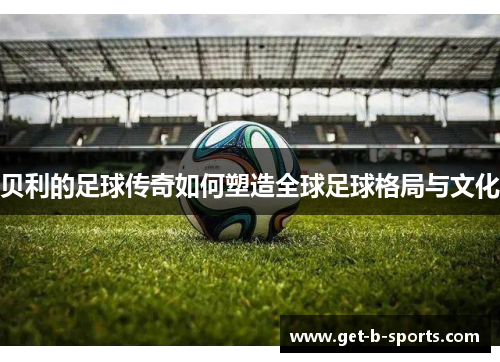 贝利的足球传奇如何塑造全球足球格局与文化