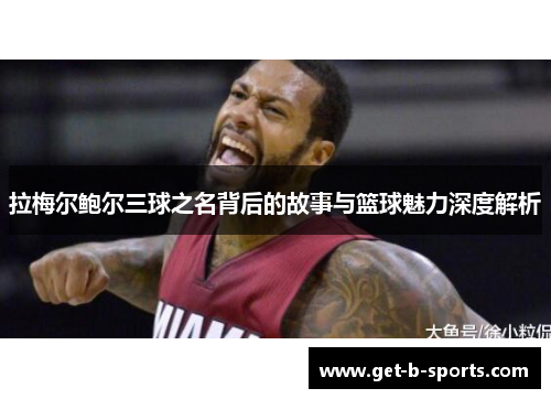 拉梅尔鲍尔三球之名背后的故事与篮球魅力深度解析