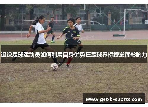 退役足球运动员如何利用自身优势在足球界持续发挥影响力 退役足球运动员如何利用自身优势在足球界持续发挥影响力