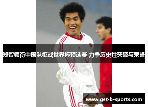 郑智领衔中国队征战世界杯预选赛 力争历史性突破与荣誉 郑智领衔中国队征战世界杯预选赛 力争历史性突破与荣誉