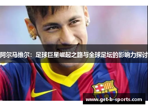 阿尔马维尔:足球巨星崛起之路与全球足坛的影响力探讨 阿尔马维尔:足球巨星崛起之路与全球足坛的影响力探讨