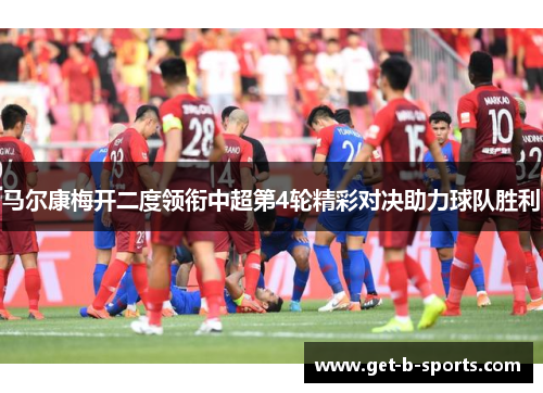 马尔康梅开二度领衔中超第4轮精彩对决助力球队胜利
