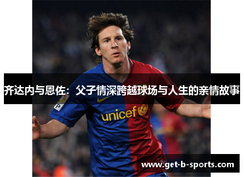 齐达内与恩佐：父子情深跨越球场与人生的亲情故事