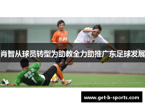 肖智从球员转型为助教全力助推广东足球发展
