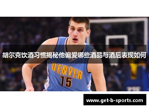 胡尔克饮酒习惯揭秘他偏爱哪些酒品与酒后表现如何