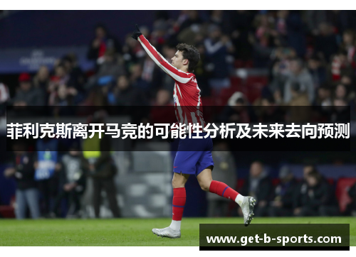 菲利克斯离开马竞的可能性分析及未来去向预测