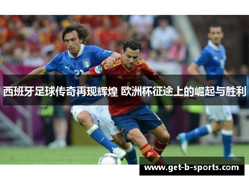 西班牙足球传奇再现辉煌 欧洲杯征途上的崛起与胜利