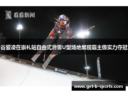 谷爱凌在崇礼站自由式滑雪U型场地展现霸主级实力夺冠