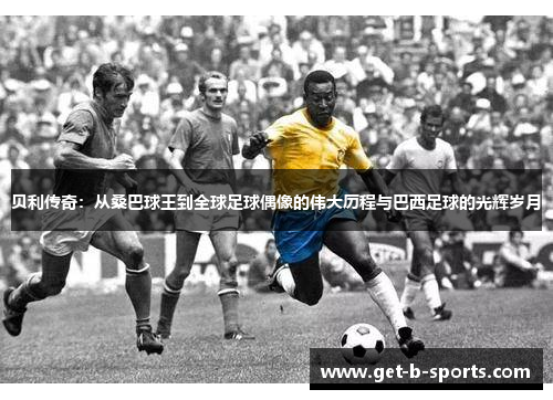 贝利传奇：从桑巴球王到全球足球偶像的伟大历程与巴西足球的光辉岁月