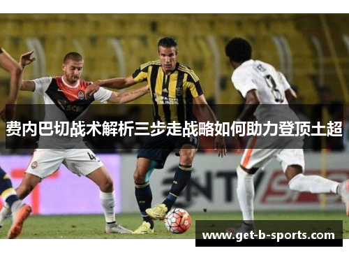 费内巴切战术解析三步走战略如何助力登顶土超