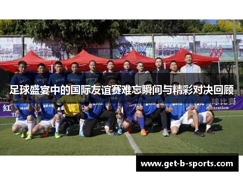 足球盛宴中的国际友谊赛难忘瞬间与精彩对决回顾