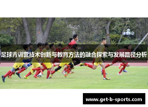 足球青训营技术创新与教育方法的融合探索与发展路径分析