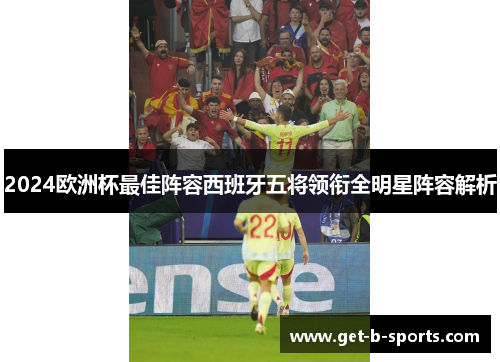 2024欧洲杯最佳阵容西班牙五将领衔全明星阵容解析 2024欧洲杯最佳阵容西班牙五将领衔全明星阵容解析