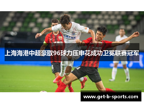 上海海港中超豪取96球力压申花成功卫冕联赛冠军