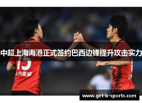 中超上海海港正式签约巴西边锋提升攻击实力 中超上海海港正式签约巴西边锋提升攻击实力