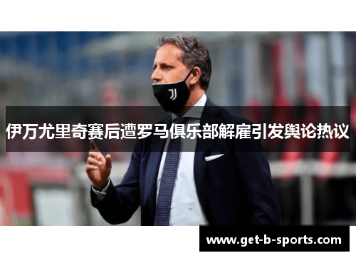 伊万尤里奇赛后遭罗马俱乐部解雇引发舆论热议 伊万尤里奇赛后遭罗马俱乐部解雇引发舆论热议