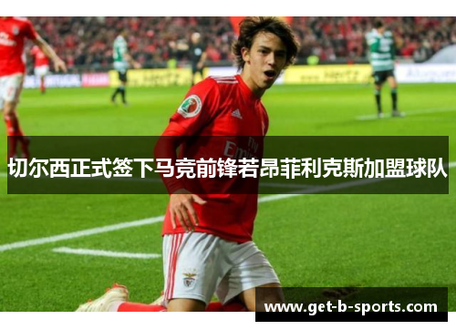 切尔西正式签下马竞前锋若昂菲利克斯加盟球队