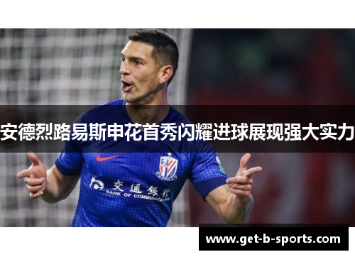 安德烈路易斯申花首秀闪耀进球展现强大实力