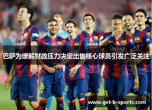 巴萨为缓解财政压力决定出售核心球员引发广泛关注