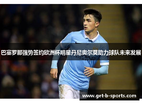 巴塞罗那强势签约欧洲杯明星丹尼奥尔莫助力球队未来发展