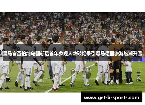 皇马官宣伯纳乌翻新后首年参观人数破纪录引爆马德里旅游热潮升温