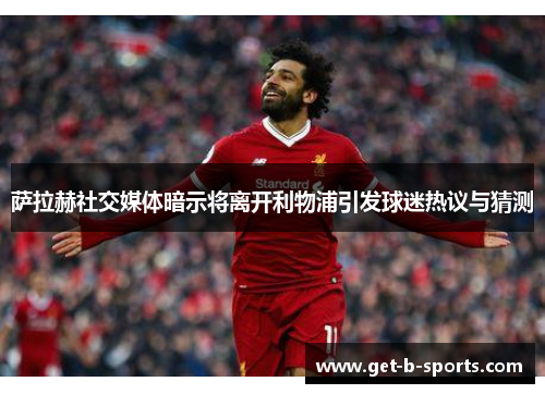 萨拉赫社交媒体暗示将离开利物浦引发球迷热议与猜测 萨拉赫社交媒体暗示将离开利物浦引发球迷热议与猜测
